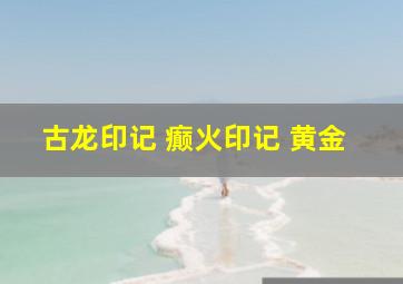 古龙印记 癫火印记 黄金